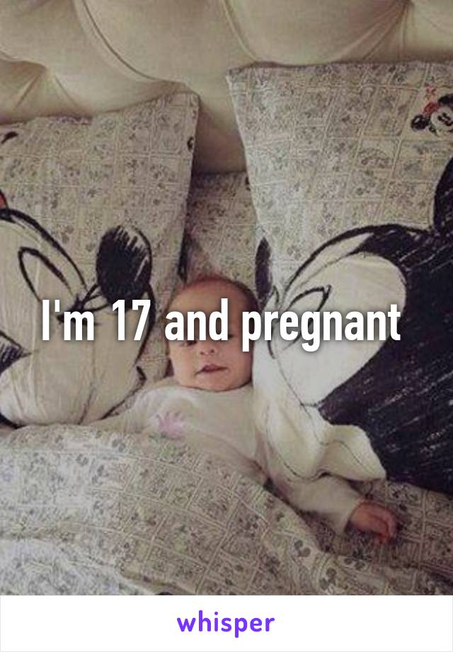 I'm 17 and pregnant 