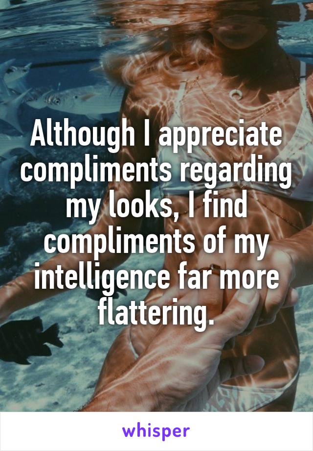 Although I appreciate compliments regarding my looks, I find compliments of my intelligence far more flattering.