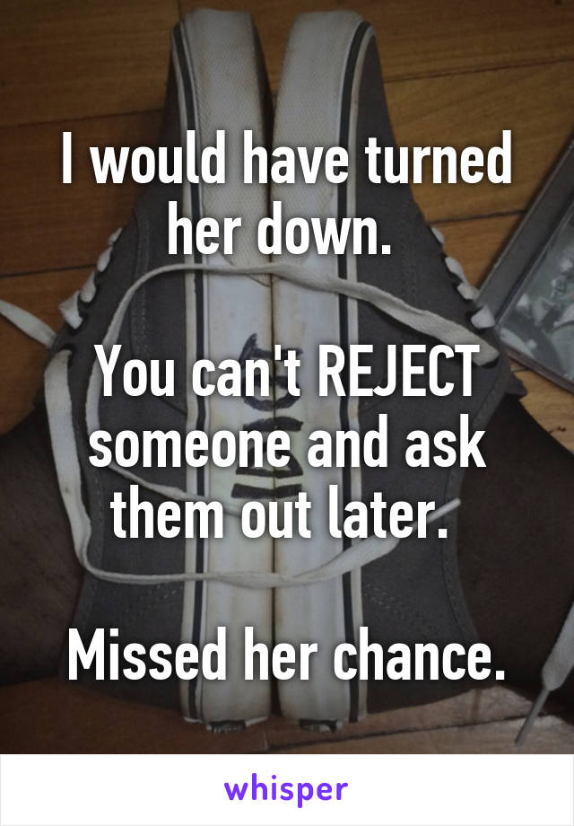 I would have turned her down. 

You can't REJECT someone and ask them out later. 

Missed her chance.