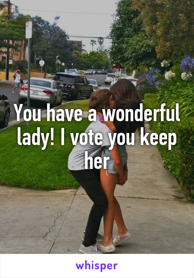 You have a wonderful lady! I vote you keep her