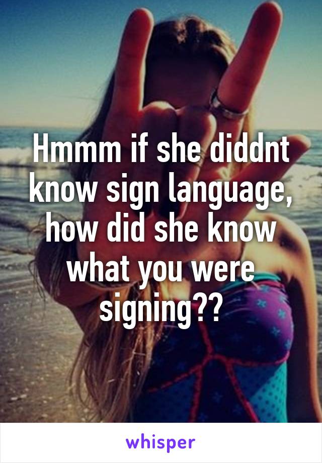 Hmmm if she diddnt know sign language, how did she know what you were signing??