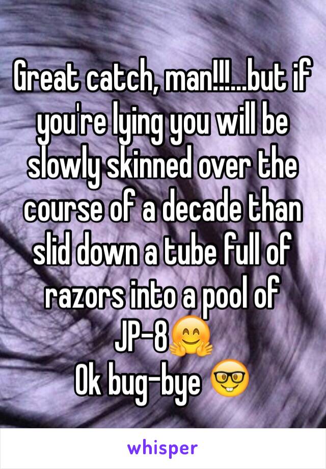 Great catch, man!!!...but if you're lying you will be slowly skinned over the course of a decade than slid down a tube full of razors into a pool of JP-8🤗
Ok bug-bye 🤓