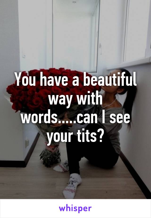 You have a beautiful way with words.....can I see your tits?