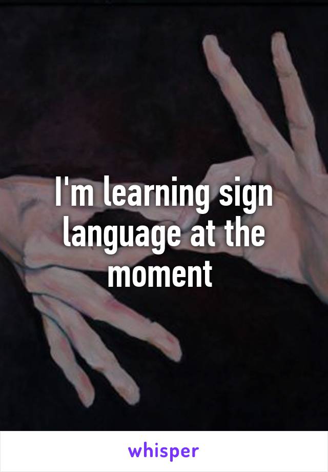 I'm learning sign language at the moment 