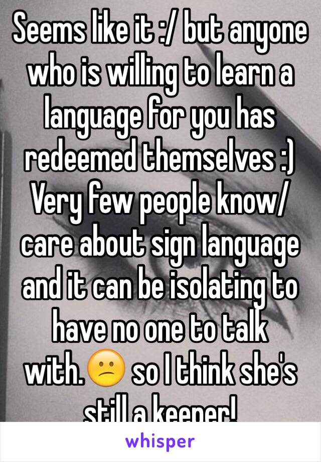 Seems like it :/ but anyone who is willing to learn a language for you has redeemed themselves :) Very few people know/care about sign language and it can be isolating to have no one to talk with.😕 so I think she's still a keeper!