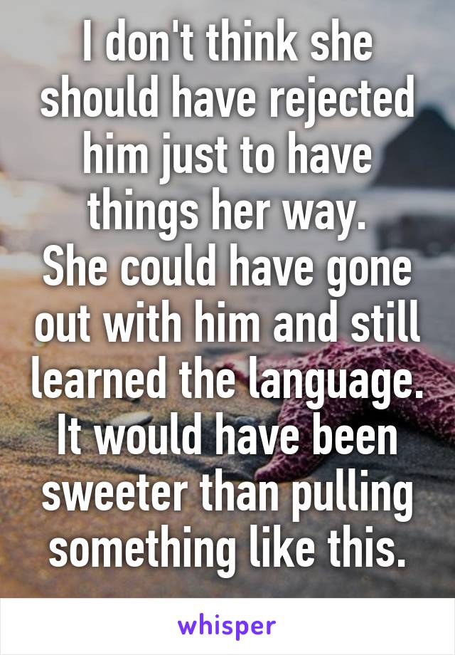 I don't think she should have rejected him just to have things her way.
She could have gone out with him and still learned the language. It would have been sweeter than pulling something like this.
