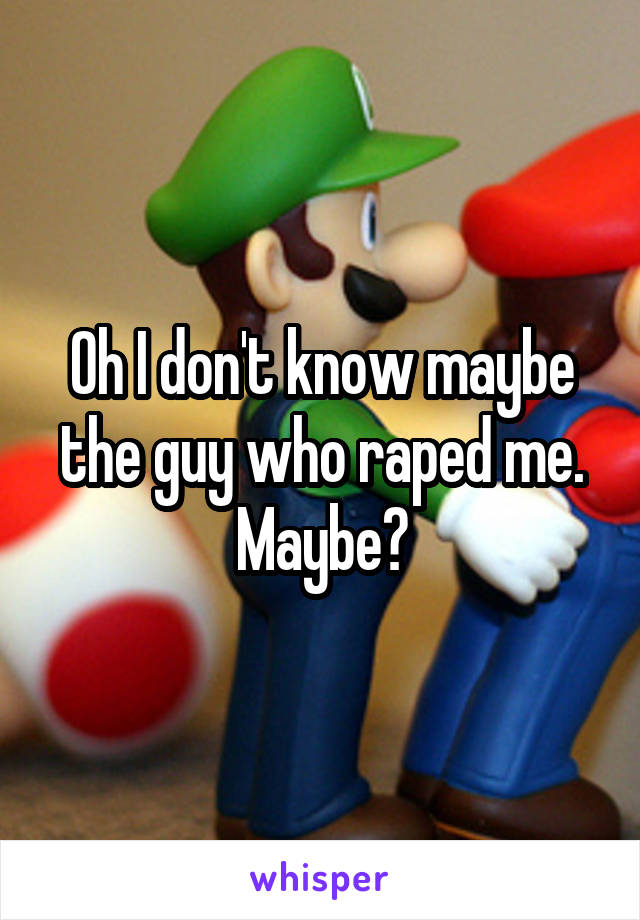 Oh I don't know maybe the guy who raped me. Maybe?