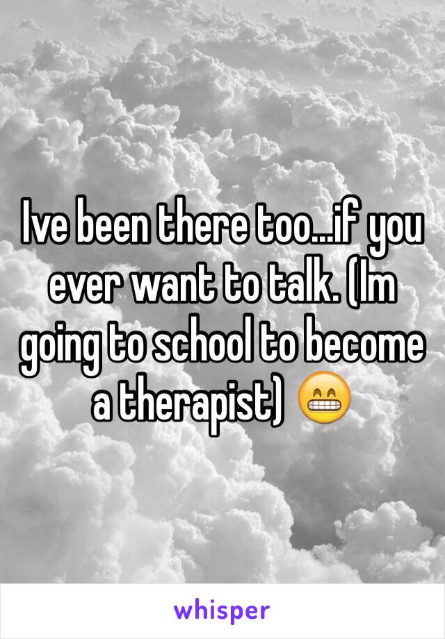 Ive been there too...if you ever want to talk. (Im going to school to become a therapist) 😁
