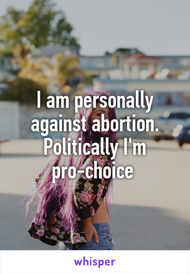 I am personally against abortion. Politically I'm pro-choice 