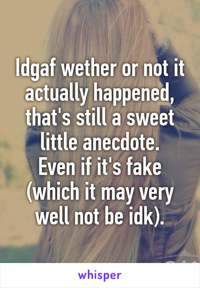 Idgaf wether or not it actually happened, that's still a sweet little anecdote.
Even if it's fake (which it may very well not be idk).