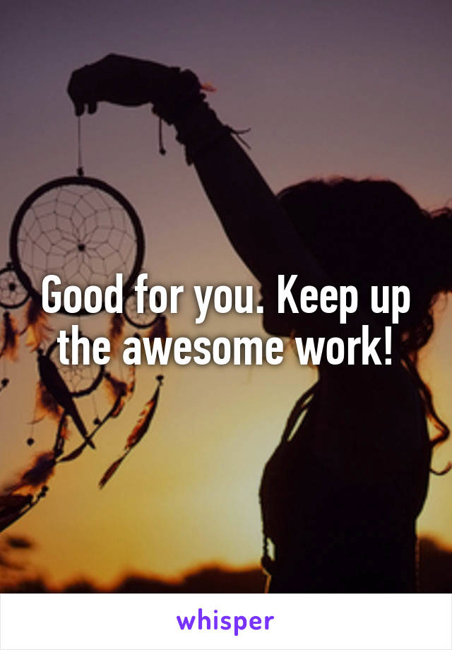 Good for you. Keep up the awesome work!