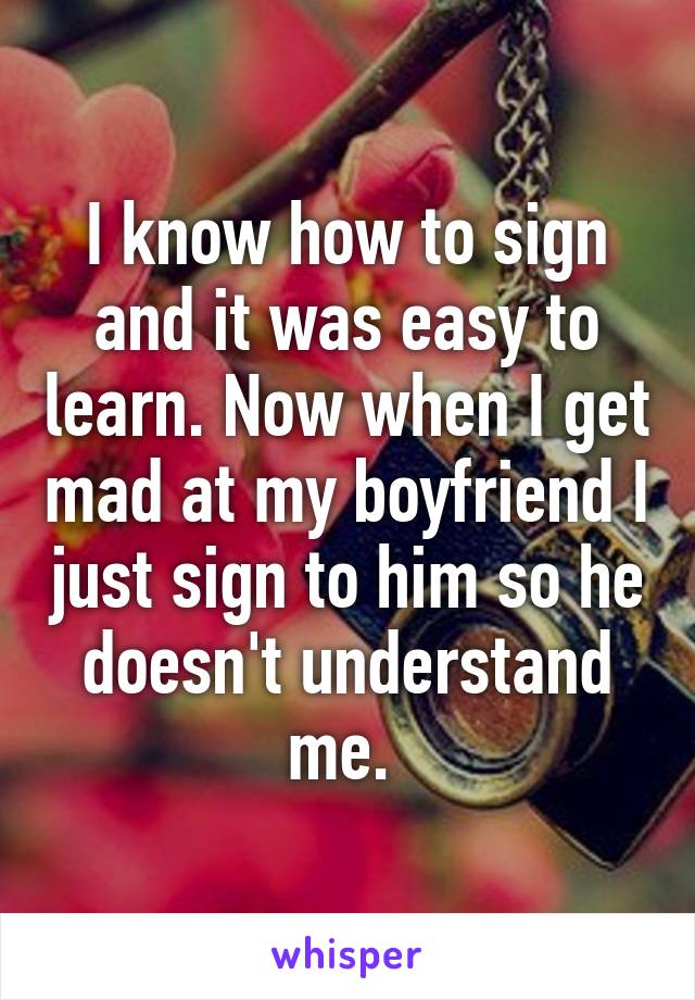 I know how to sign and it was easy to learn. Now when I get mad at my boyfriend I just sign to him so he doesn't understand me. 