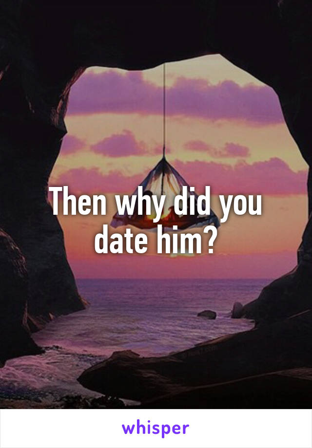 Then why did you date him?