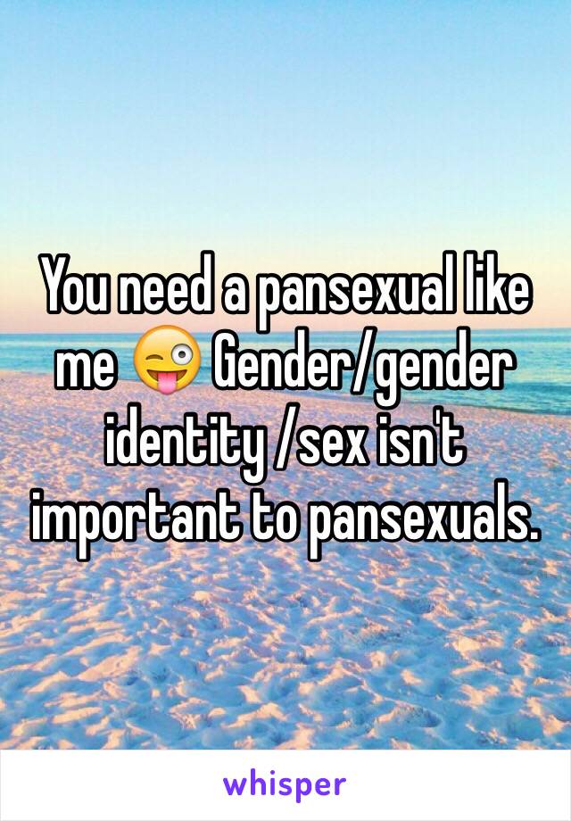 You need a pansexual like me 😜 Gender/gender identity /sex isn't important to pansexuals.