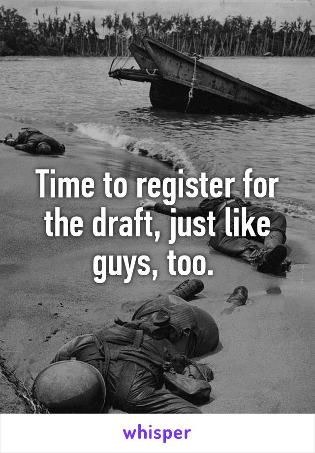 Time to register for the draft, just like guys, too. 