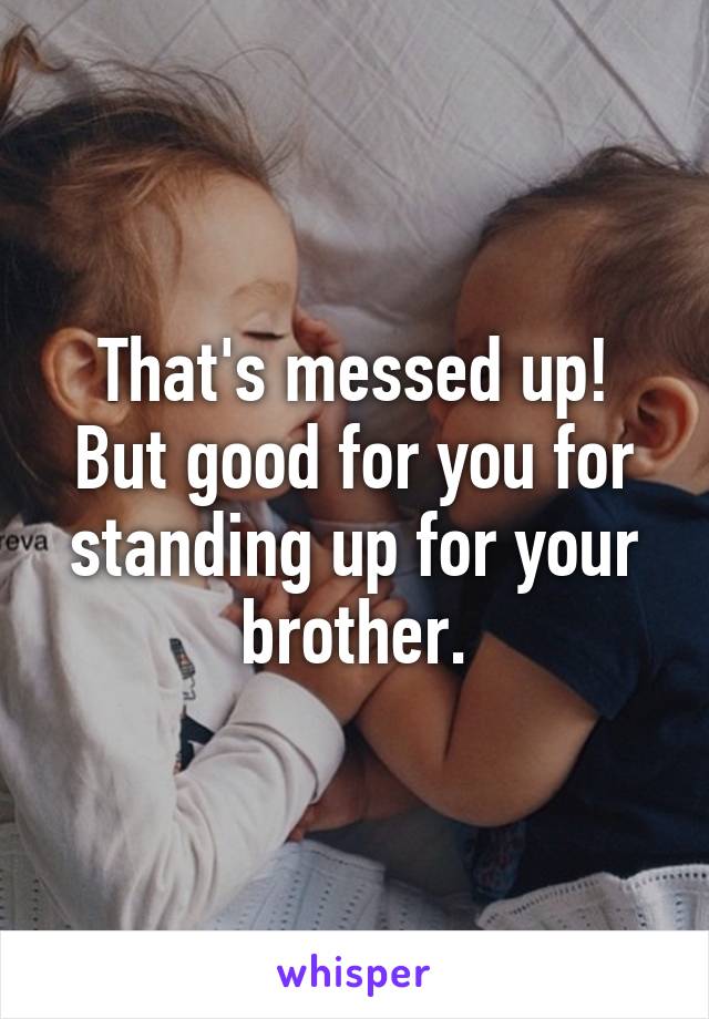 That's messed up! But good for you for standing up for your brother.