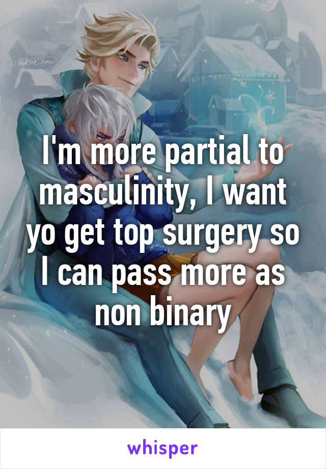 I'm more partial to masculinity, I want yo get top surgery so I can pass more as non binary