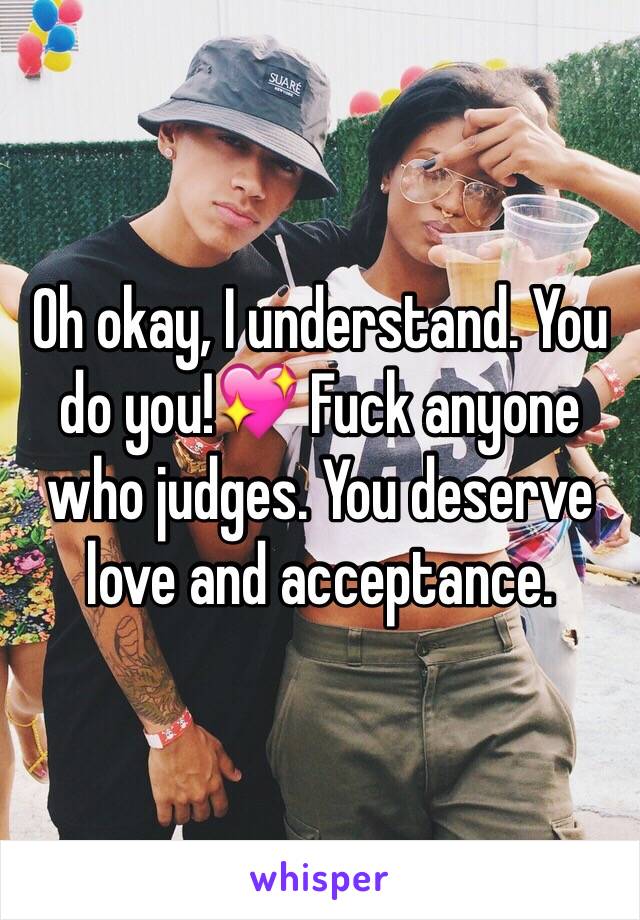 Oh okay, I understand. You do you!💖 Fuck anyone who judges. You deserve love and acceptance.