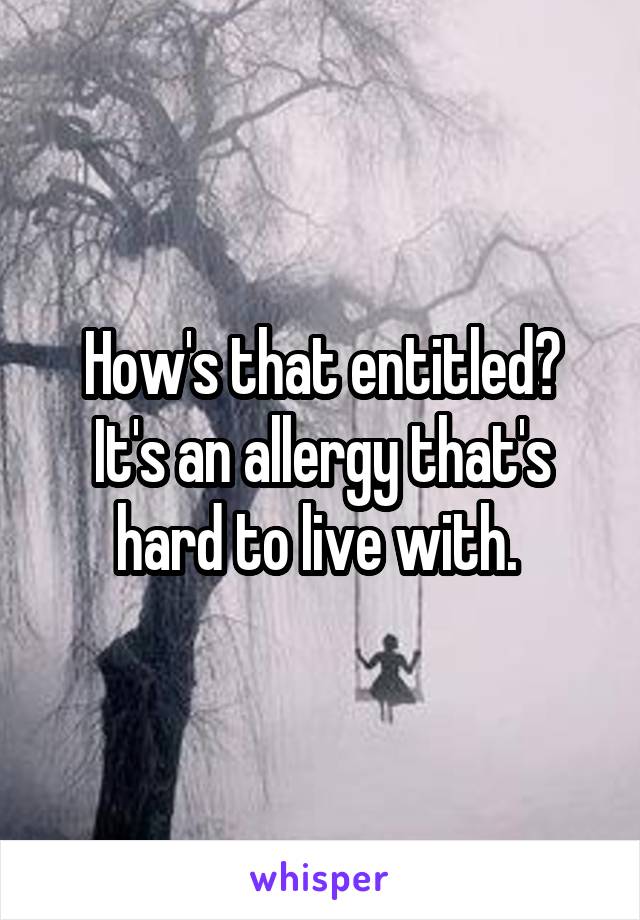 How's that entitled? It's an allergy that's hard to live with. 