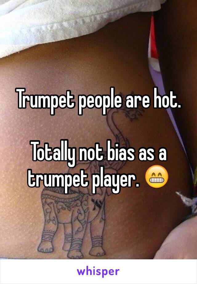 Trumpet people are hot.

Totally not bias as a trumpet player. 😁
