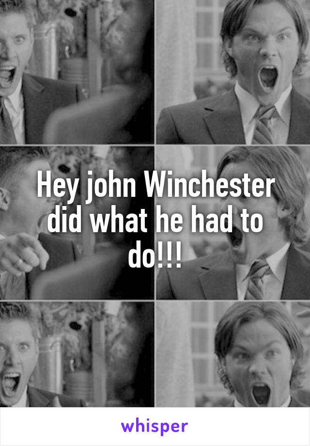 Hey john Winchester did what he had to do!!!