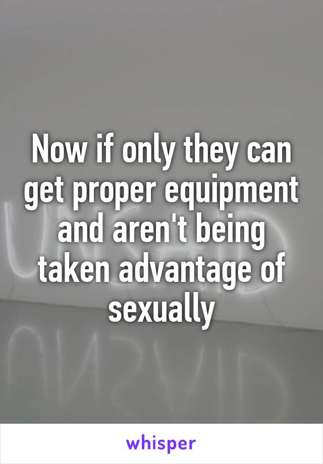 Now if only they can get proper equipment and aren't being taken advantage of sexually