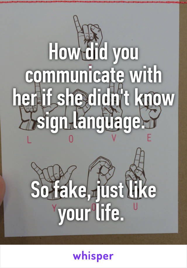 How did you communicate with her if she didn't know sign language. 


So fake, just like your life. 