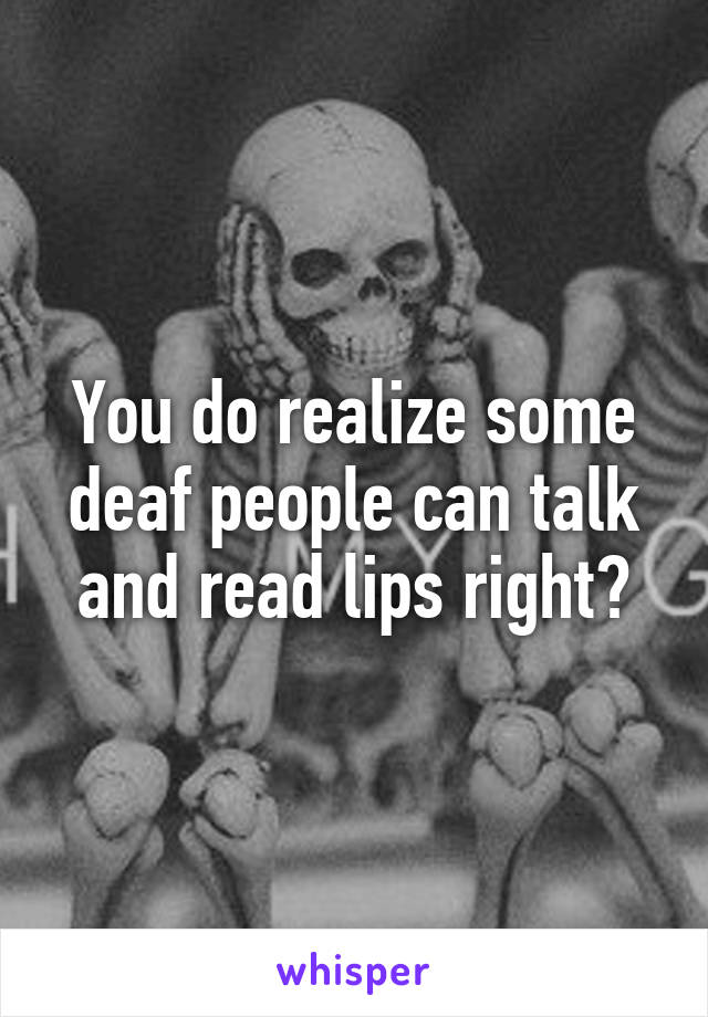 You do realize some deaf people can talk and read lips right?