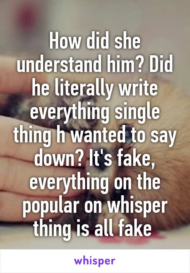 How did she understand him? Did he literally write everything single thing h wanted to say down? It's fake, everything on the popular on whisper thing is all fake 