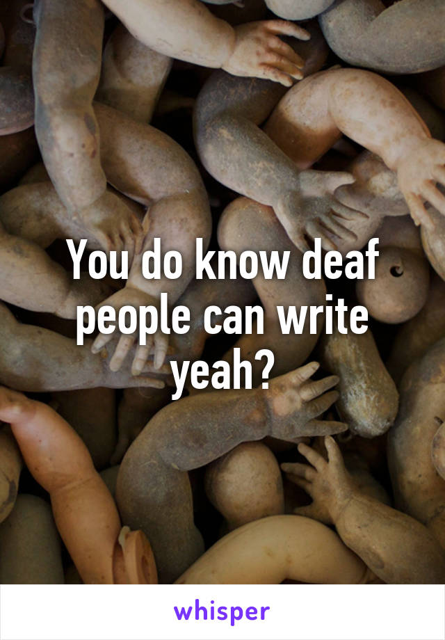 You do know deaf people can write yeah?