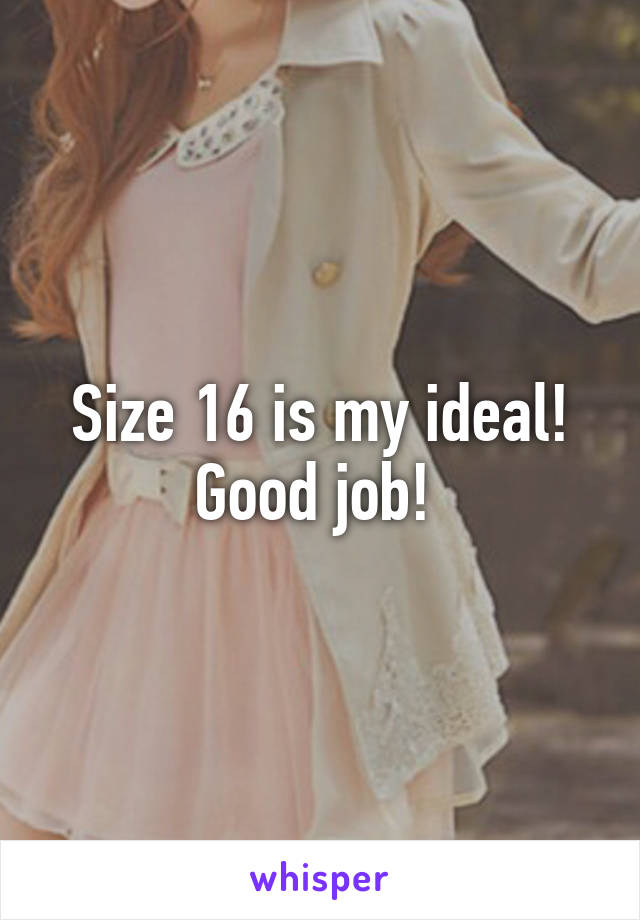 Size 16 is my ideal! Good job! 