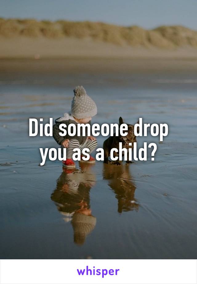 Did someone drop you as a child?