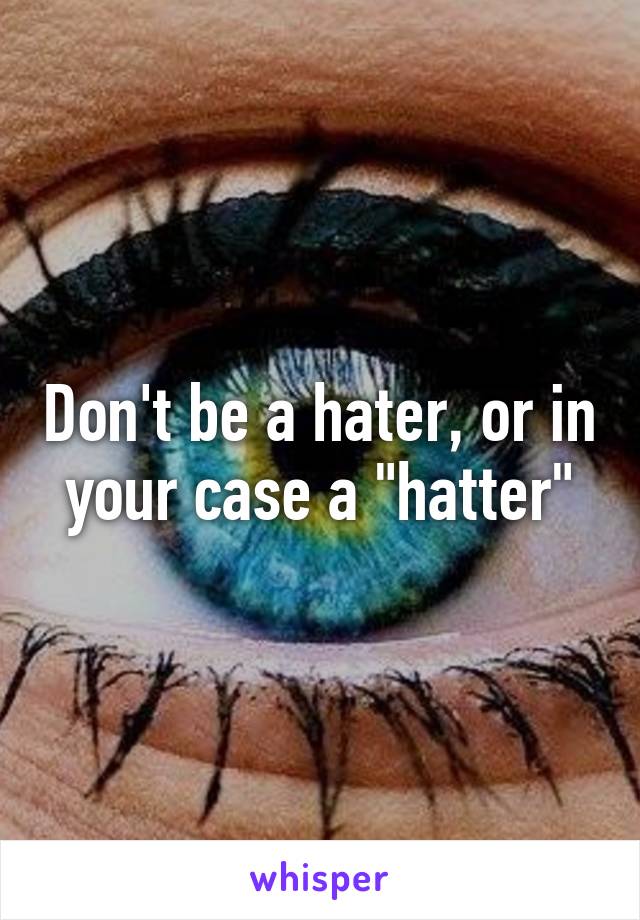 Don't be a hater, or in your case a "hatter"