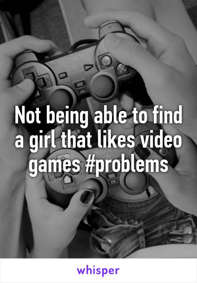 Not being able to find a girl that likes video games #problems