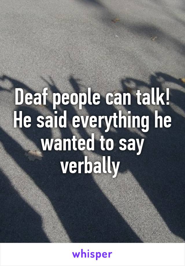 Deaf people can talk! He said everything he wanted to say verbally 