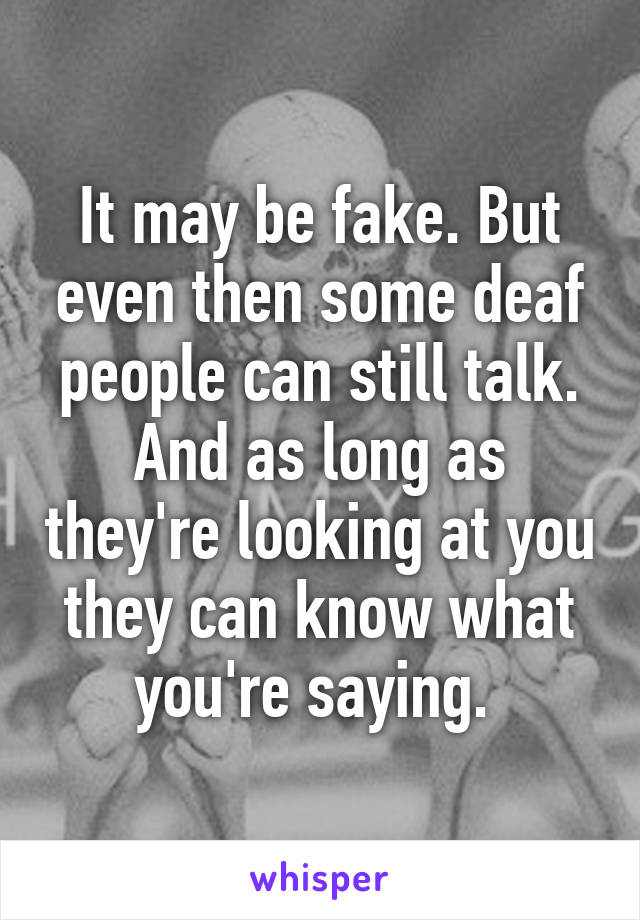 It may be fake. But even then some deaf people can still talk. And as long as they're looking at you they can know what you're saying. 