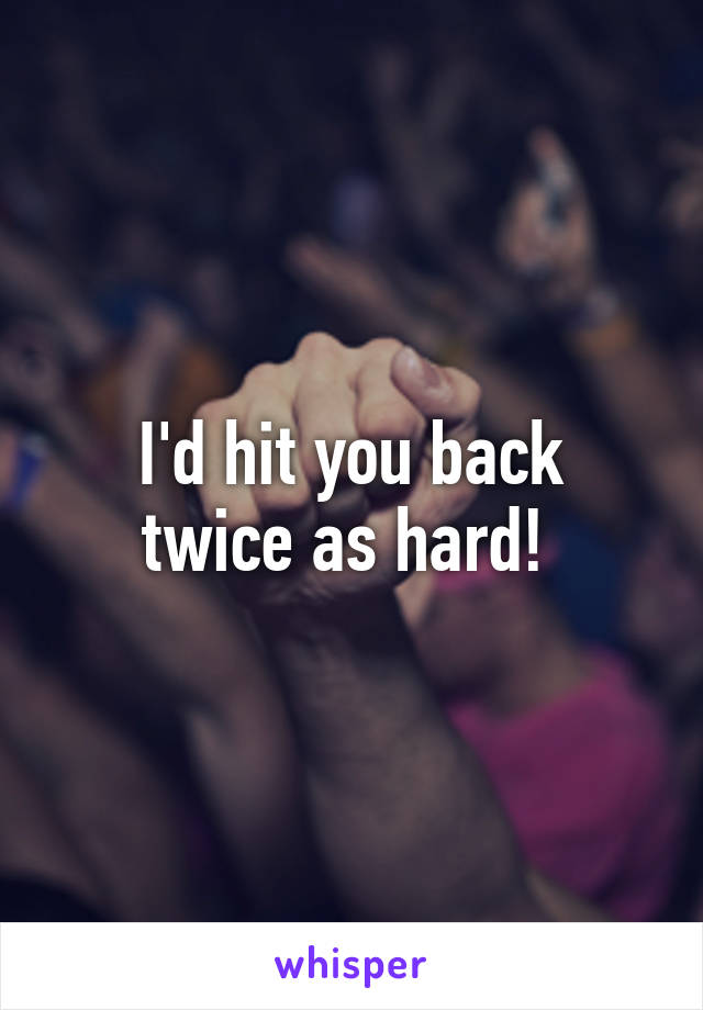 I'd hit you back
twice as hard! 