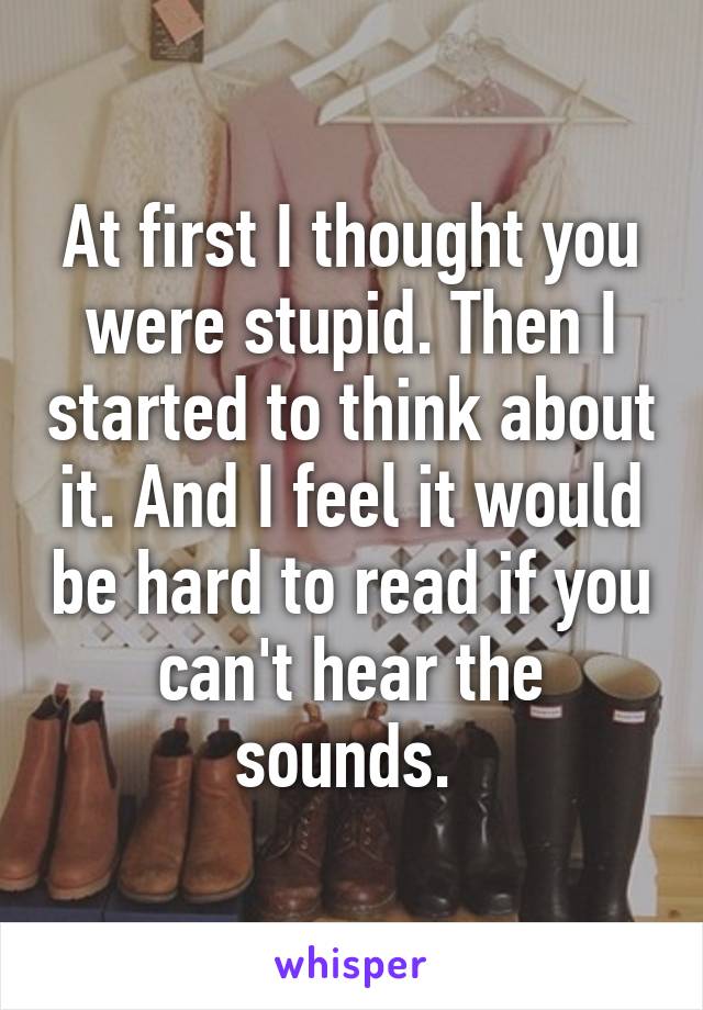 At first I thought you were stupid. Then I started to think about it. And I feel it would be hard to read if you can't hear the sounds. 