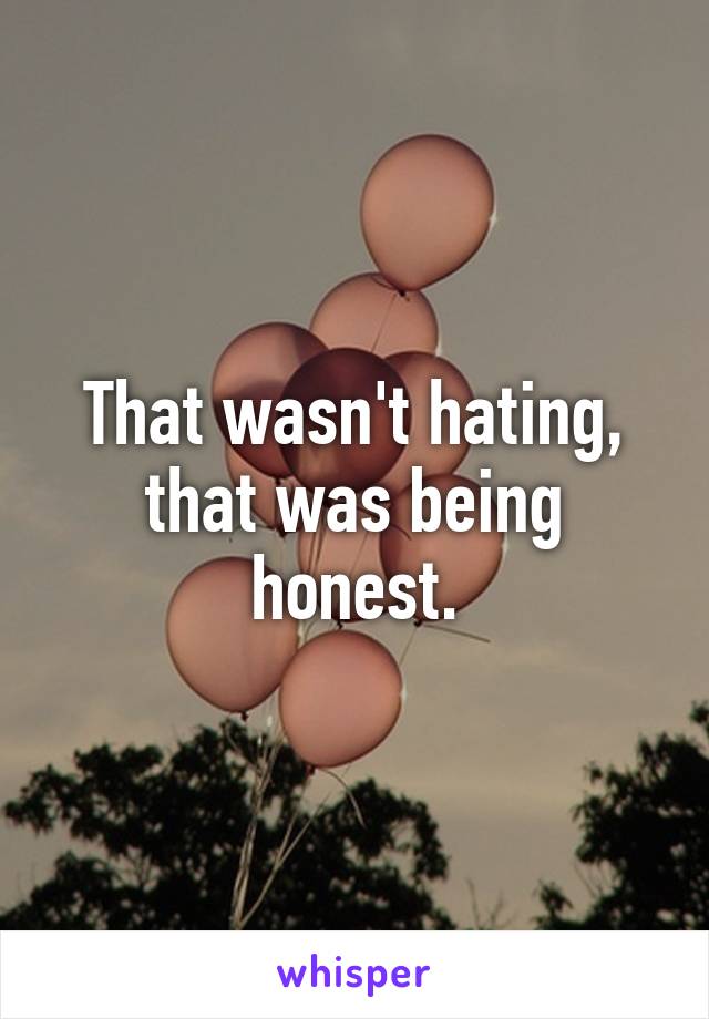 That wasn't hating, that was being honest.