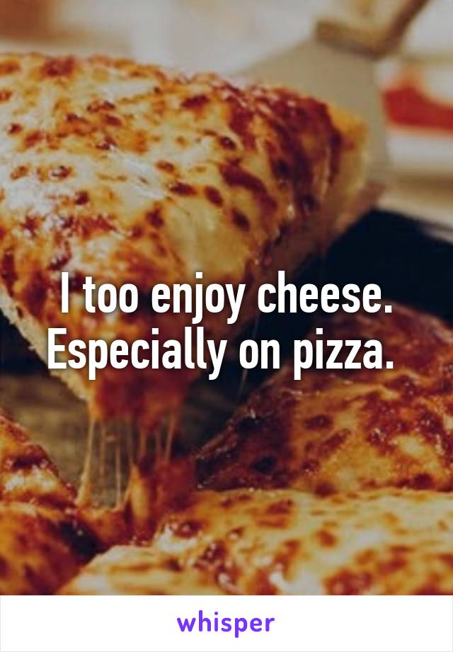 I too enjoy cheese. Especially on pizza. 