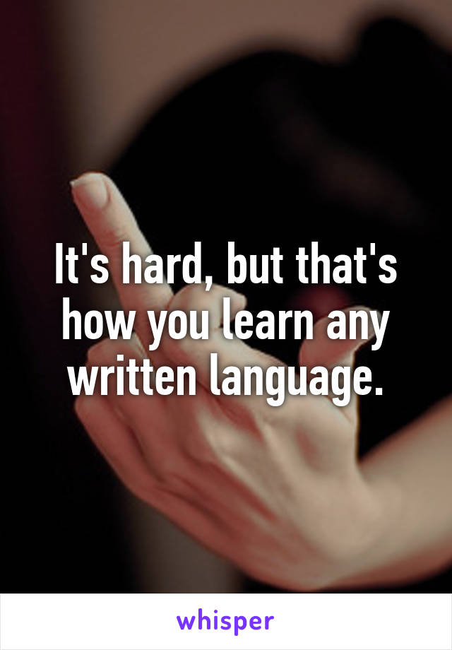 It's hard, but that's how you learn any written language.