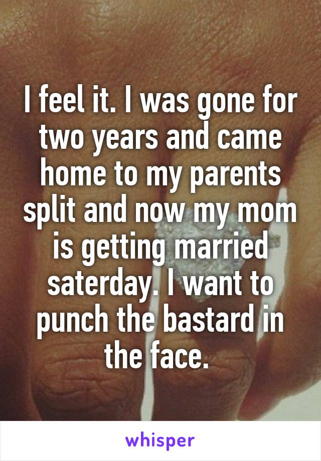 I feel it. I was gone for two years and came home to my parents split and now my mom is getting married saterday. I want to punch the bastard in the face. 