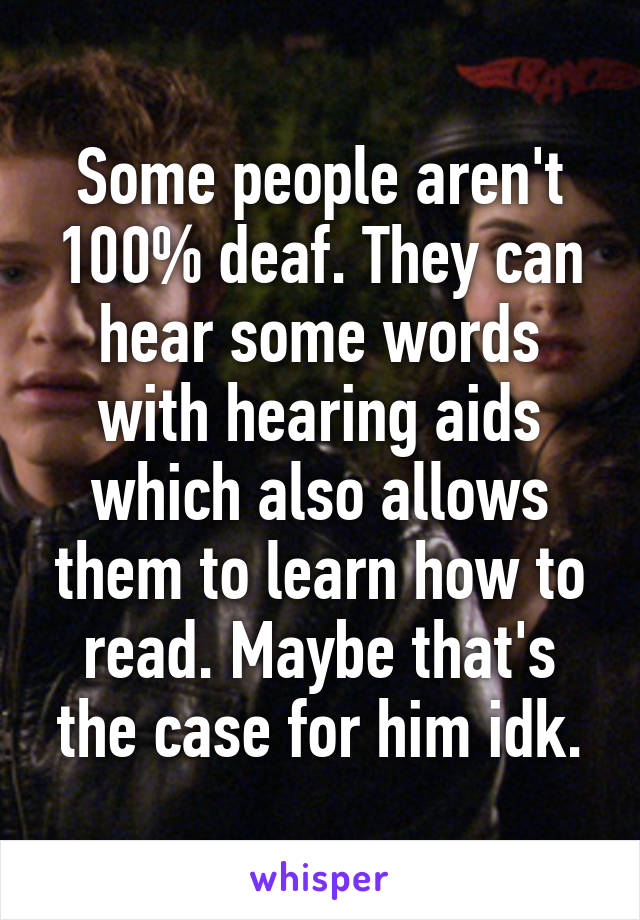 Some people aren't 100% deaf. They can hear some words with hearing aids which also allows them to learn how to read. Maybe that's the case for him idk.