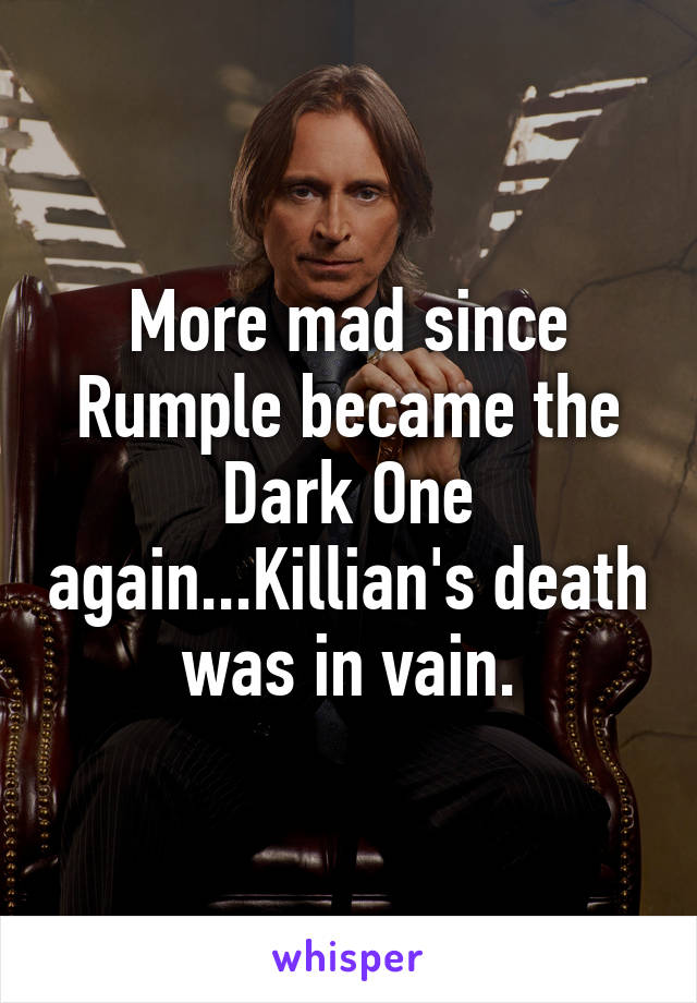 More mad since Rumple became the Dark One again...Killian's death was in vain.