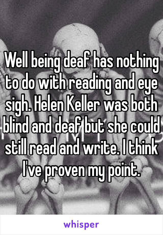 Well being deaf has nothing to do with reading and eye sigh. Helen Keller was both blind and deaf but she could still read and write. I think I've proven my point. 