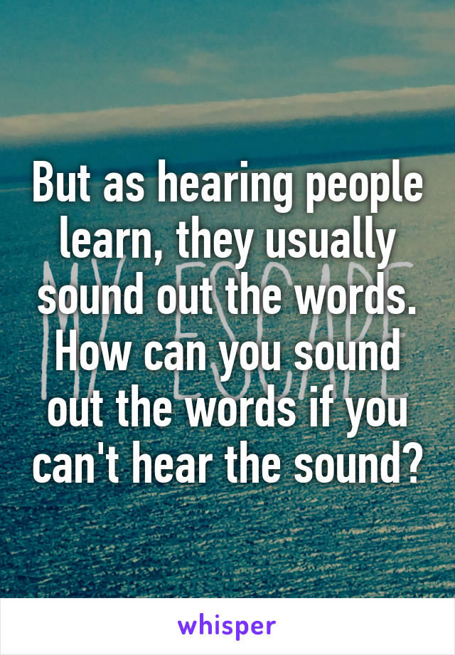 But as hearing people learn, they usually sound out the words. How can you sound out the words if you can't hear the sound?