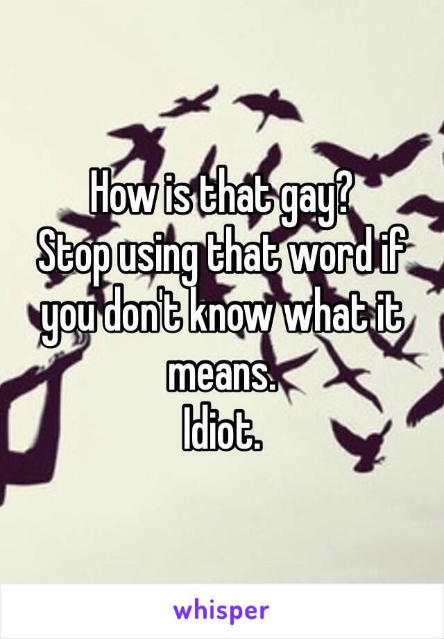 How is that gay? 
Stop using that word if you don't know what it means. 
Idiot. 