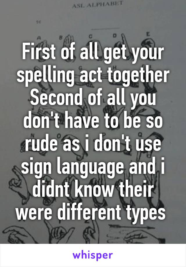 First of all get your spelling act together
Second of all you don't have to be so rude as i don't use sign language and i didnt know their were different types 