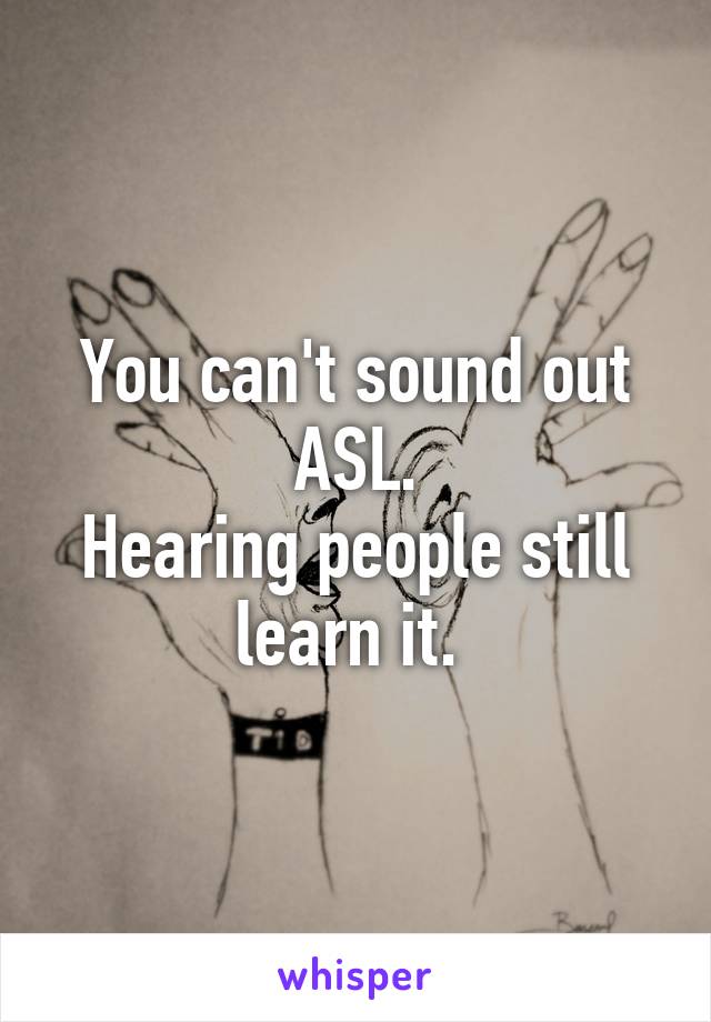 You can't sound out ASL.
Hearing people still learn it. 