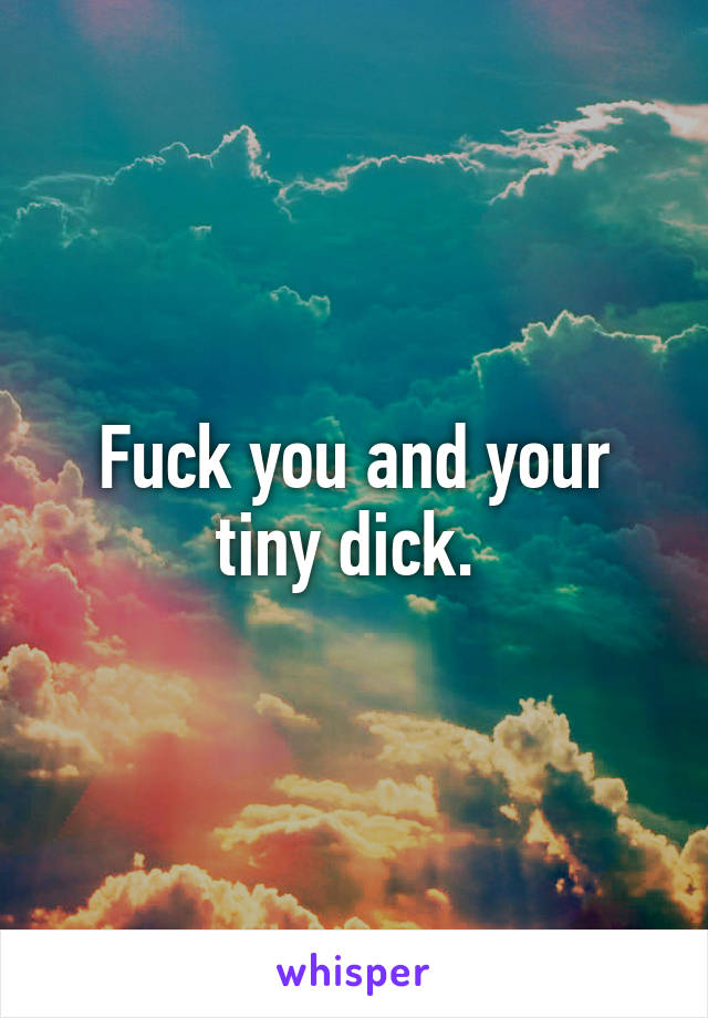 Fuck you and your tiny dick. 